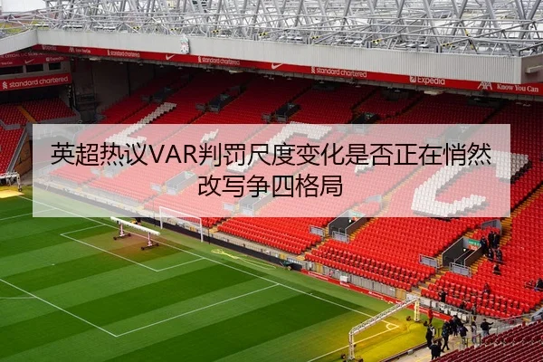 英超热议VAR判罚尺度变化是否正在悄然改写争四格局