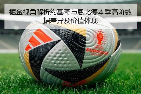 掘金视角解析约基奇与恩比德本季高阶数据差异及价值体现