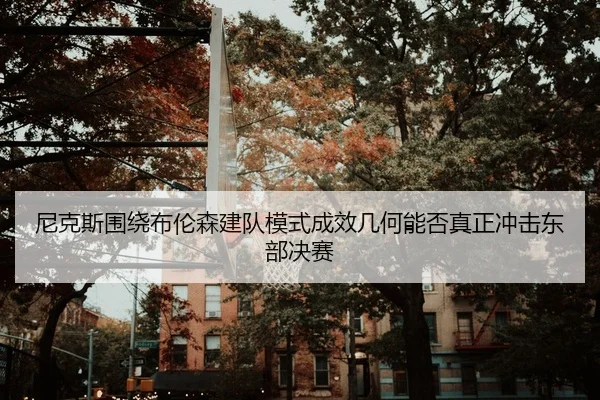 尼克斯围绕布伦森建队模式成效几何能否真正冲击东部决赛