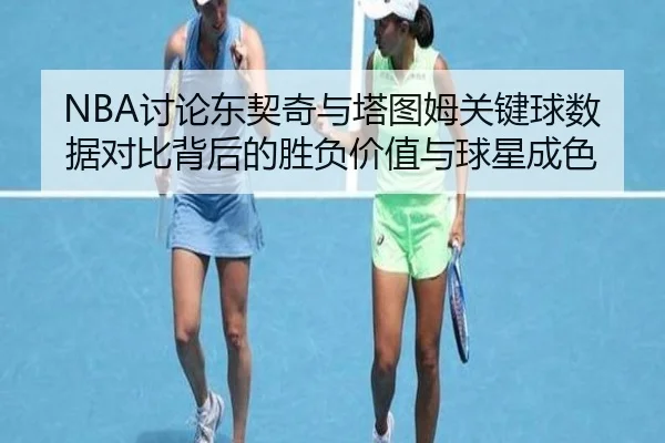 NBA讨论东契奇与塔图姆关键球数据对比背后的胜负价值与球星成色