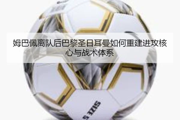 姆巴佩离队后巴黎圣日耳曼如何重建进攻核心与战术体系