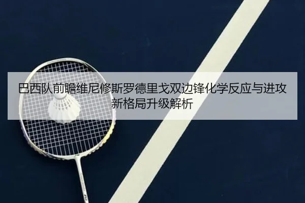 巴西队前瞻维尼修斯罗德里戈双边锋化学反应与进攻新格局升级解析