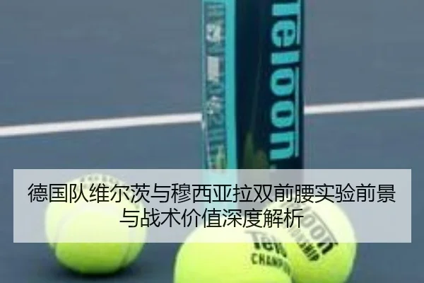 德国队维尔茨与穆西亚拉双前腰实验前景与战术价值深度解析