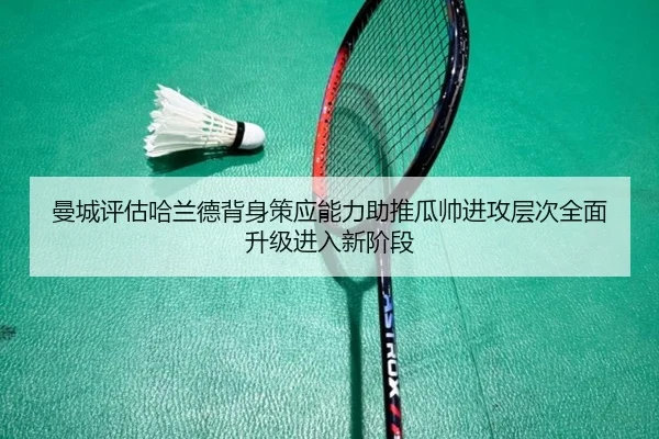 曼城评估哈兰德背身策应能力助推瓜帅进攻层次全面升级进入新阶段
